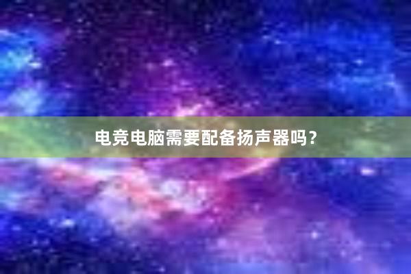 电竞电脑需要配备扬声器吗？