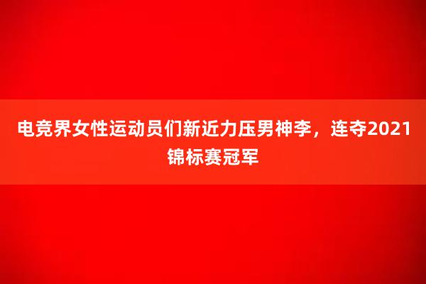 电竞界女性运动员们新近力压男神李，连夺2021锦标赛冠军