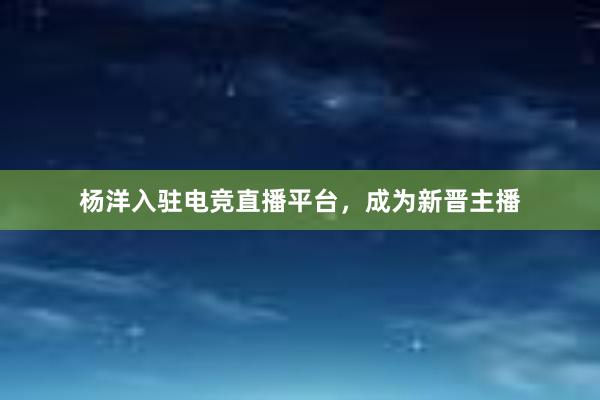 杨洋入驻电竞直播平台，成为新晋主播