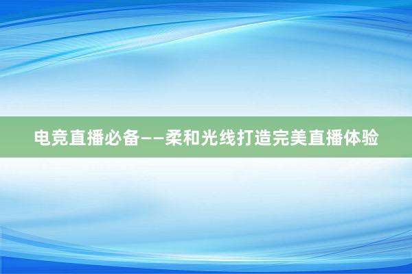 电竞直播必备——柔和光线打造完美直播体验