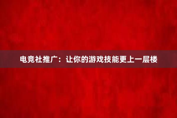 电竞社推广：让你的游戏技能更上一层楼