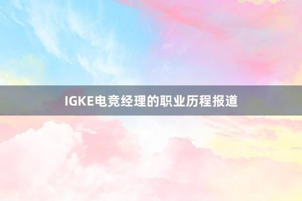 IGKE电竞经理的职业历程报道