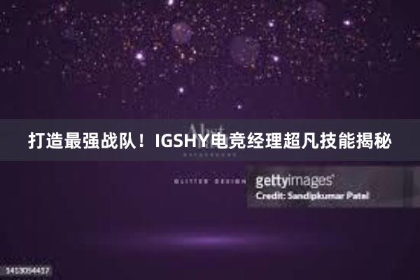 打造最强战队！IGSHY电竞经理超凡技能揭秘