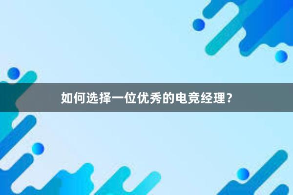 如何选择一位优秀的电竞经理？