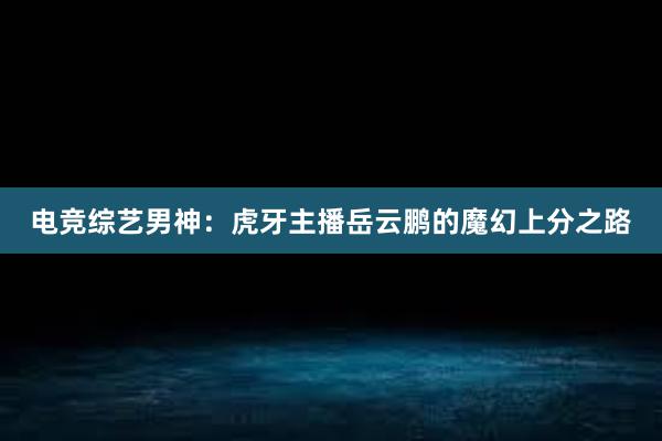 电竞综艺男神：虎牙主播岳云鹏的魔幻上分之路