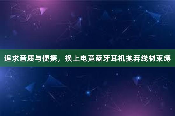 追求音质与便携，换上电竞蓝牙耳机抛弃线材束缚