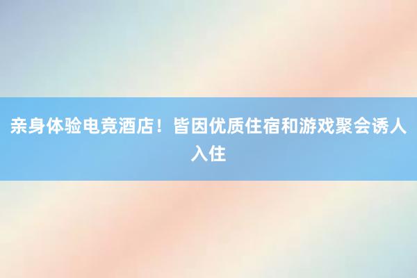 亲身体验电竞酒店！皆因优质住宿和游戏聚会诱人入住