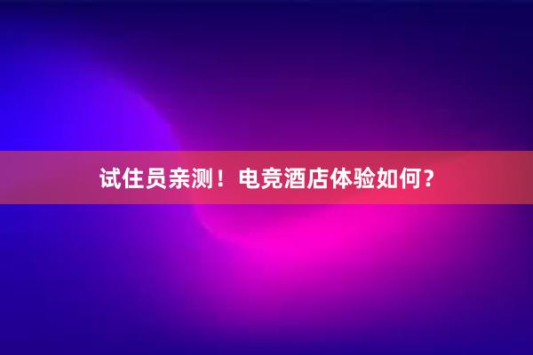 试住员亲测！电竞酒店体验如何？