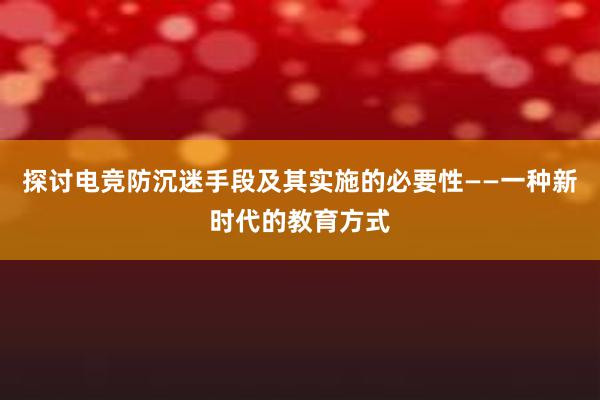 探讨电竞防沉迷手段及其实施的必要性——一种新时代的教育方式