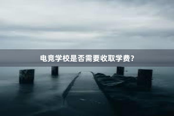 电竞学校是否需要收取学费？