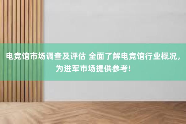 电竞馆市场调查及评估 全面了解电竞馆行业概况，为进军市场提供参考!