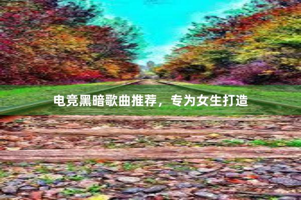 电竞黑暗歌曲推荐，专为女生打造