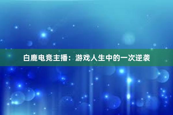 白鹿电竞主播：游戏人生中的一次逆袭