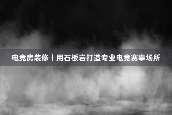 电竞房装修丨用石板岩打造专业电竞赛事场所