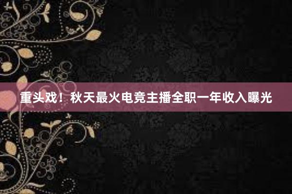 重头戏！秋天最火电竞主播全职一年收入曝光