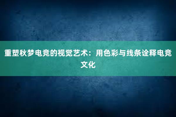 重塑秋梦电竞的视觉艺术：用色彩与线条诠释电竞文化