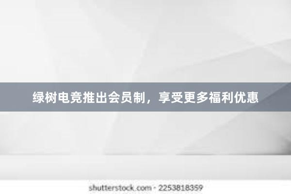 绿树电竞推出会员制，享受更多福利优惠