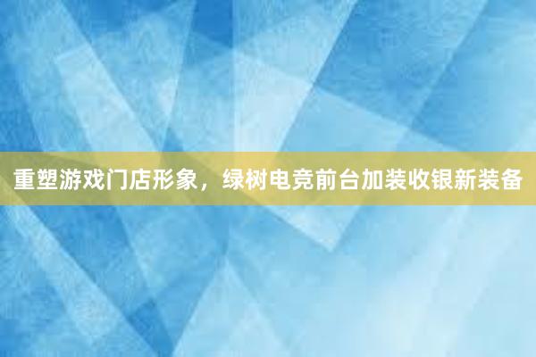 重塑游戏门店形象，绿树电竞前台加装收银新装备