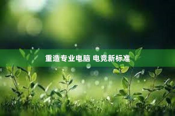 重造专业电脑 电竞新标准