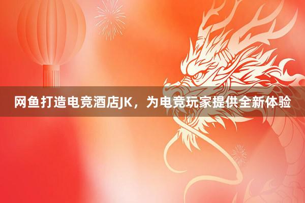 网鱼打造电竞酒店JK，为电竞玩家提供全新体验