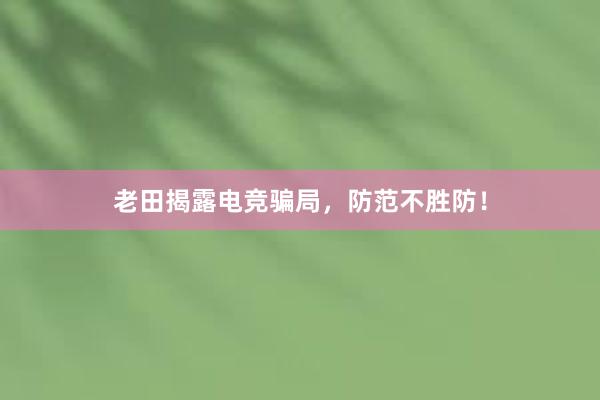 老田揭露电竞骗局，防范不胜防！