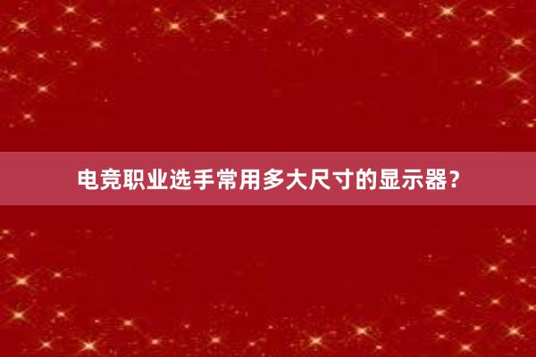 电竞职业选手常用多大尺寸的显示器？