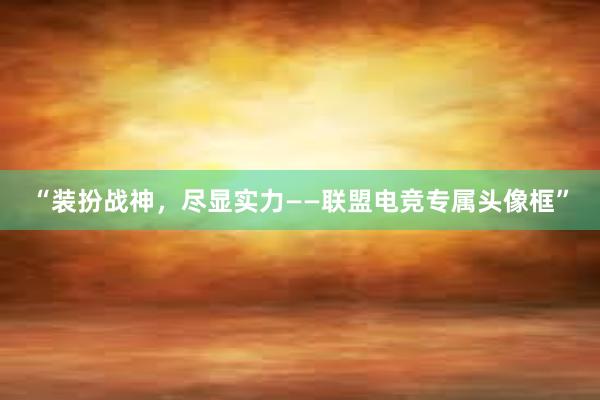 “装扮战神，尽显实力——联盟电竞专属头像框”