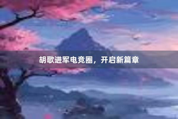 胡歌进军电竞圈，开启新篇章