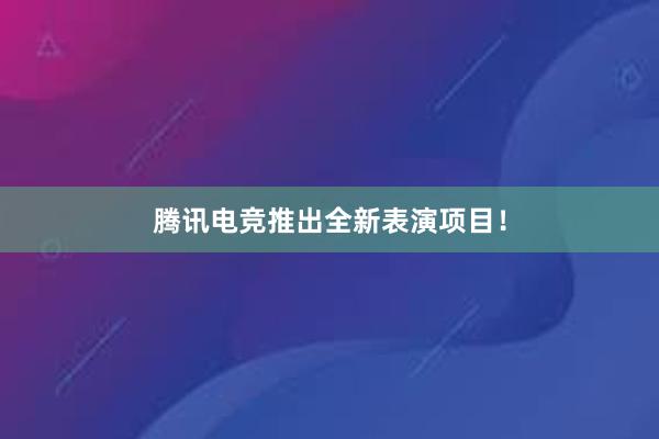 腾讯电竞推出全新表演项目！