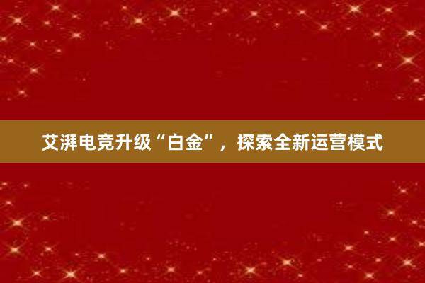 艾湃电竞升级“白金”，探索全新运营模式