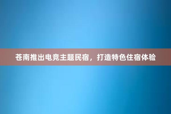 苍南推出电竞主题民宿，打造特色住宿体验