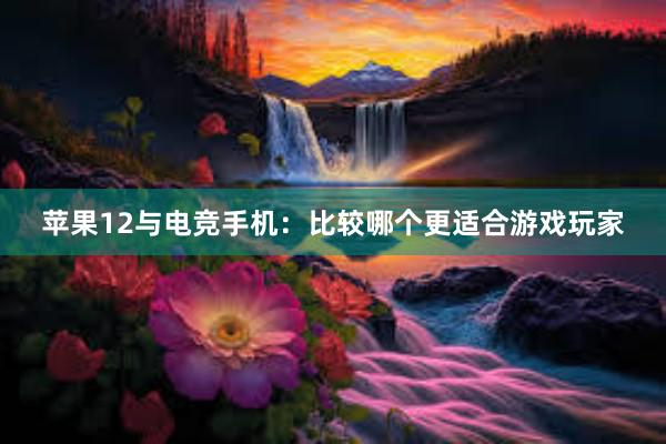 苹果12与电竞手机：比较哪个更适合游戏玩家