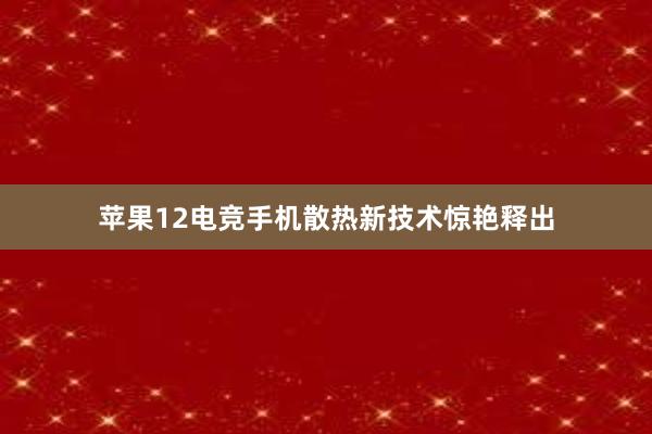 苹果12电竞手机散热新技术惊艳释出