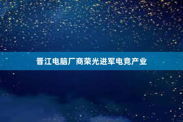 晋江电脑厂商荣光进军电竞产业