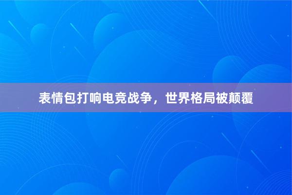 表情包打响电竞战争，世界格局被颠覆