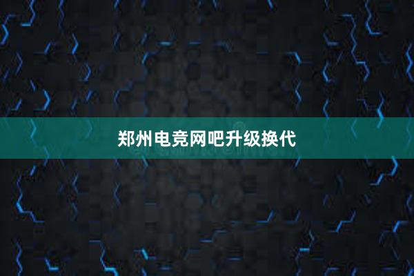 郑州电竞网吧升级换代