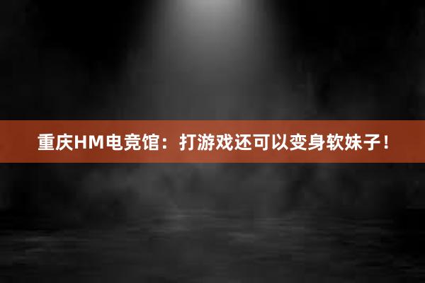 重庆HM电竞馆：打游戏还可以变身软妹子！