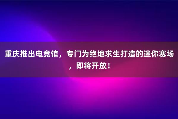 重庆推出电竞馆，专门为绝地求生打造的迷你赛场，即将开放！