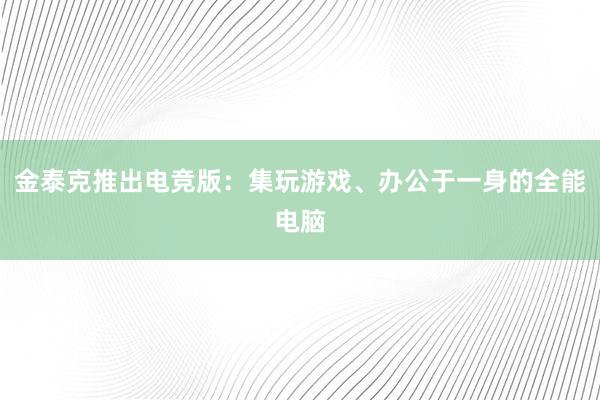 金泰克推出电竞版：集玩游戏、办公于一身的全能电脑