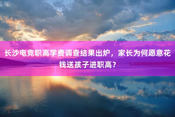 长沙电竞职高学费调查结果出炉，家长为何愿意花钱送孩子进职高？