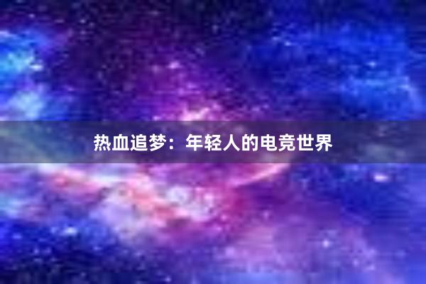 热血追梦：年轻人的电竞世界