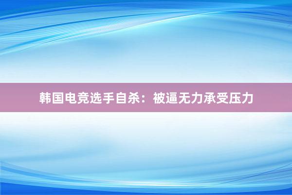 韩国电竞选手自杀：被逼无力承受压力