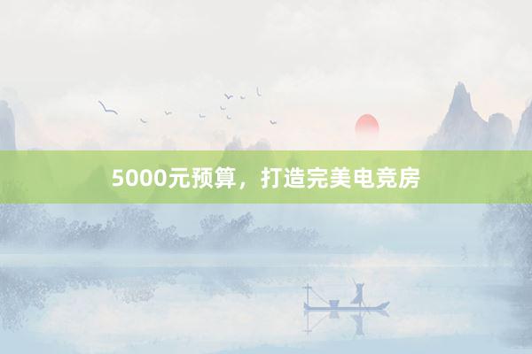 5000元预算，打造完美电竞房