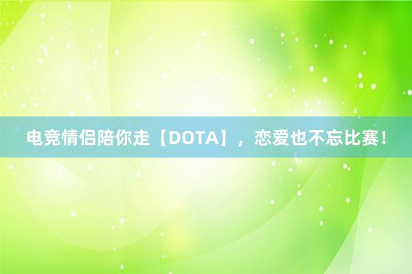 电竞情侣陪你走【DOTA】，恋爱也不忘比赛！